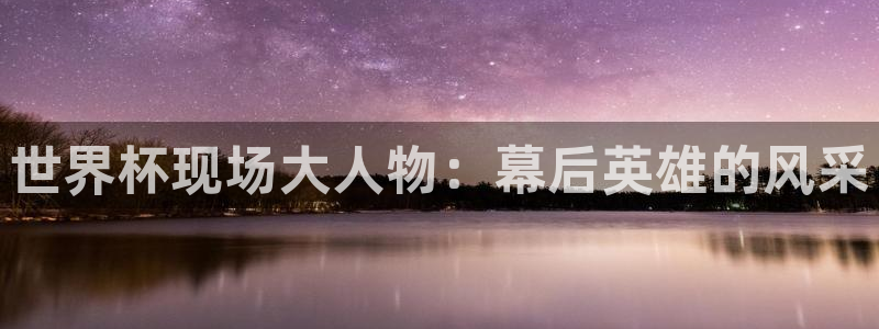 男足世界杯预选赛赛程：世界杯现场大人物：幕后英雄的风采